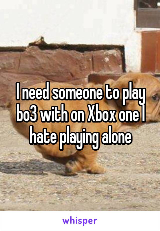 I need someone to play bo3 with on Xbox one I hate playing alone