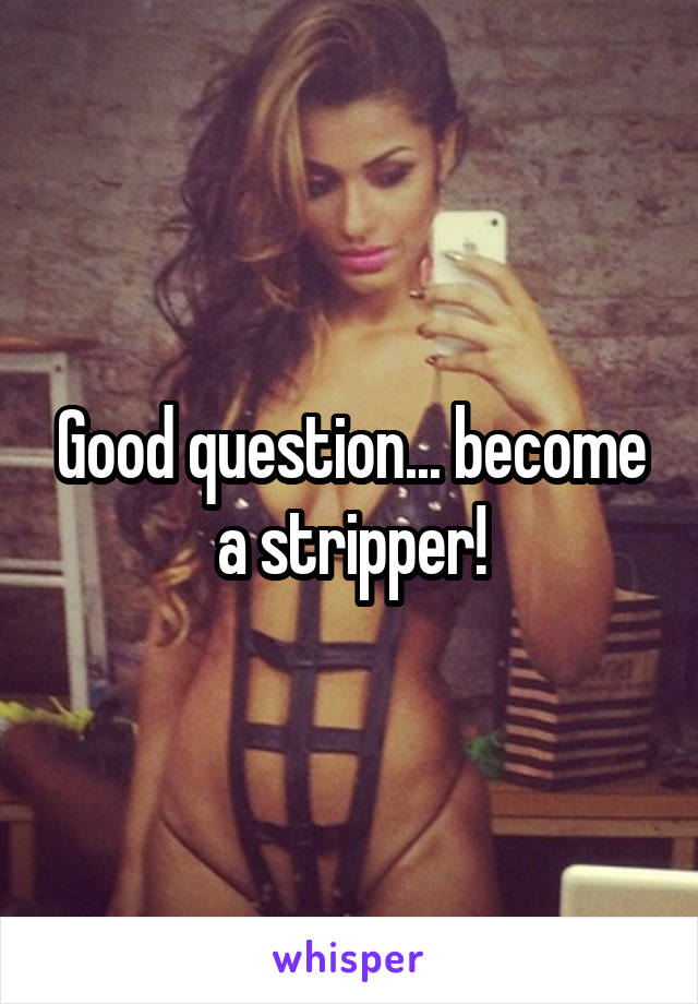 Good question... become a stripper!