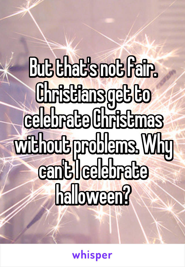 But that's not fair. Christians get to celebrate Christmas without problems. Why can't I celebrate halloween?