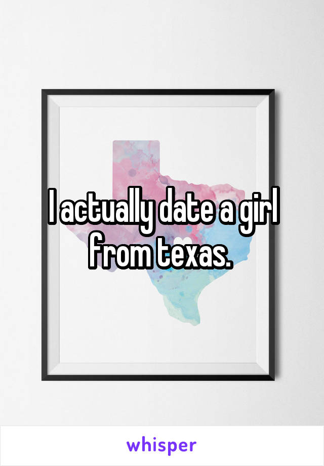 I actually date a girl from texas. 