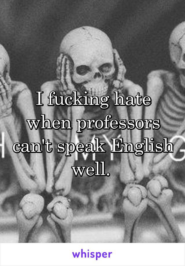 I fucking hate when professors can't speak English well. 