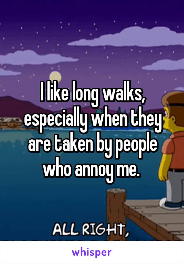 I like long walks, especially when they are taken by people who annoy me. 