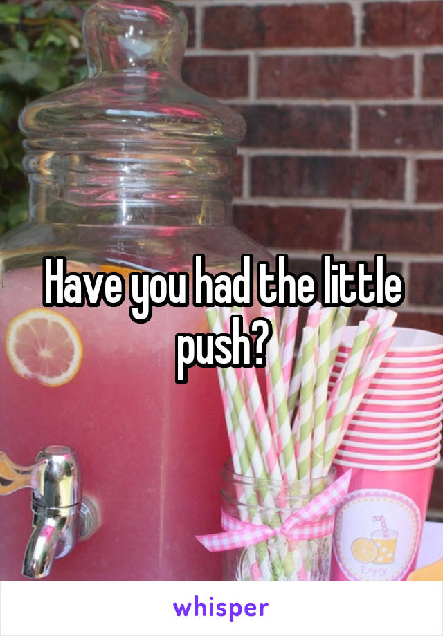 Have you had the little push?