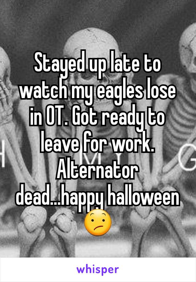 Stayed up late to watch my eagles lose in OT. Got ready to leave for work. Alternator dead...happy halloween 😕