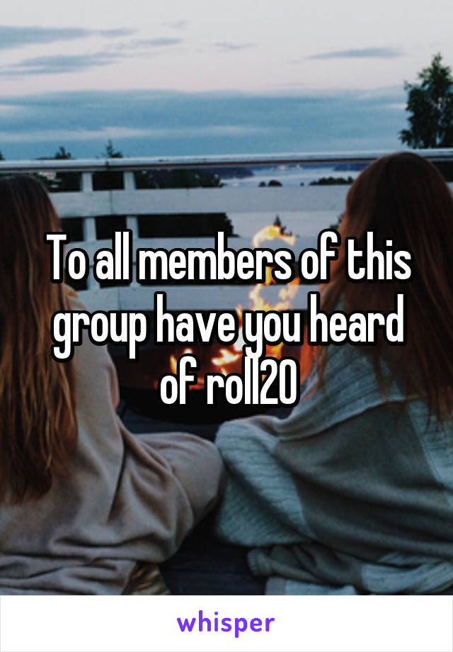 To all members of this group have you heard of roll20