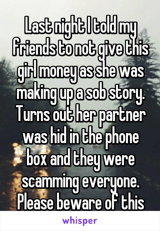 Last night I told my friends to not give this girl money as she was making up a sob story. Turns out her partner was hid in the phone box and they were scamming everyone. Please beware of this