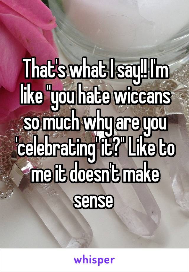 That's what I say!! I'm like "you hate wiccans so much why are you 'celebrating' it?" Like to me it doesn't make sense 