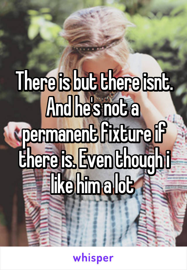 There is but there isnt. And he's not a  permanent fixture if there is. Even though i like him a lot 