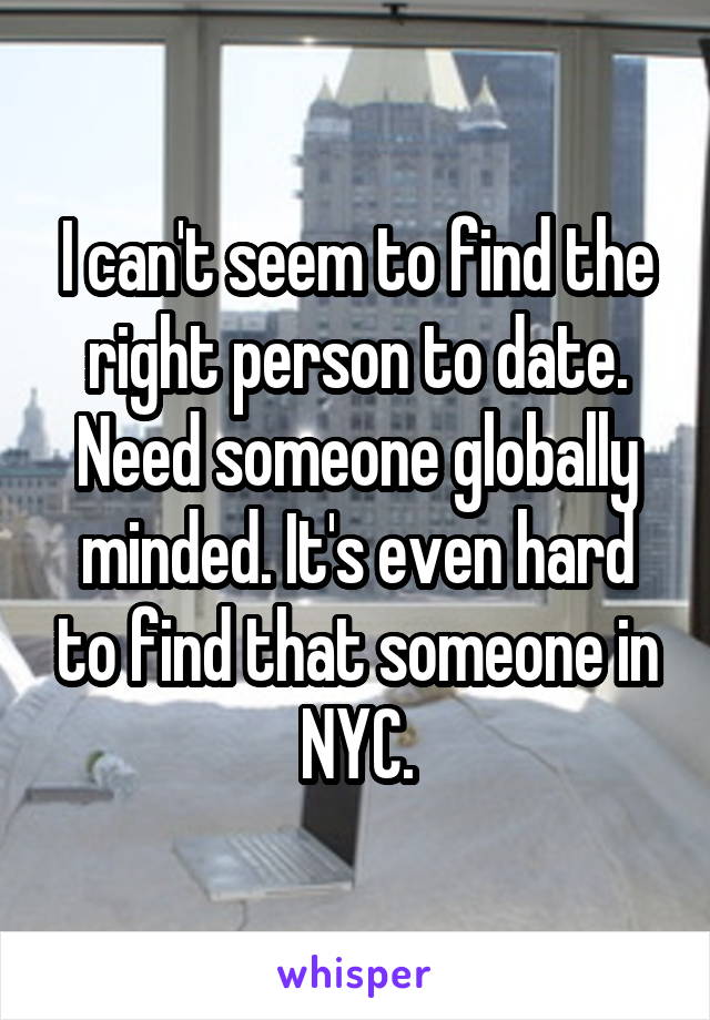 I can't seem to find the right person to date. Need someone globally minded. It's even hard to find that someone in NYC.