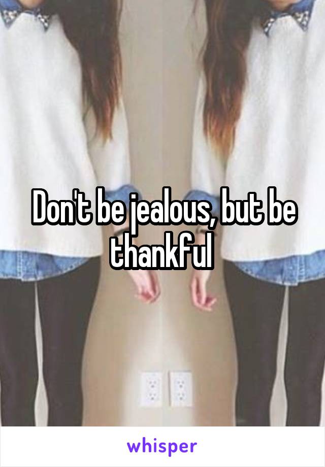 Don't be jealous, but be thankful 