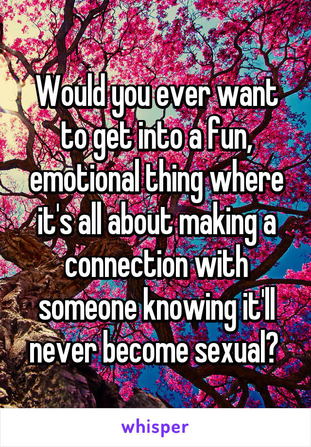 Would you ever want to get into a fun, emotional thing where it's all about making a connection with someone knowing it'll never become sexual? 