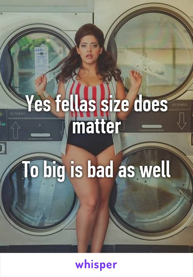 Yes fellas size does matter

To big is bad as well