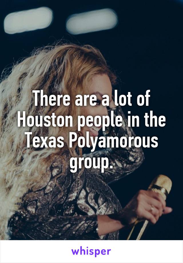 There are a lot of Houston people in the Texas Polyamorous group.