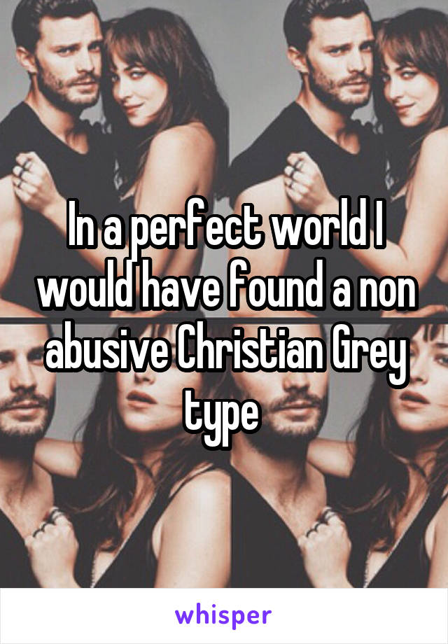 In a perfect world I would have found a non abusive Christian Grey type 