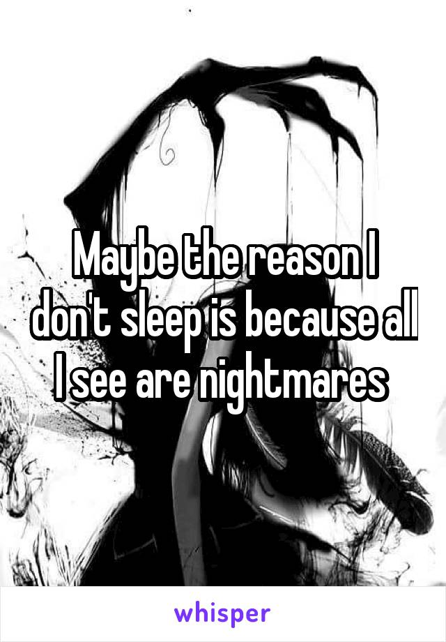 Maybe the reason I don't sleep is because all I see are nightmares 