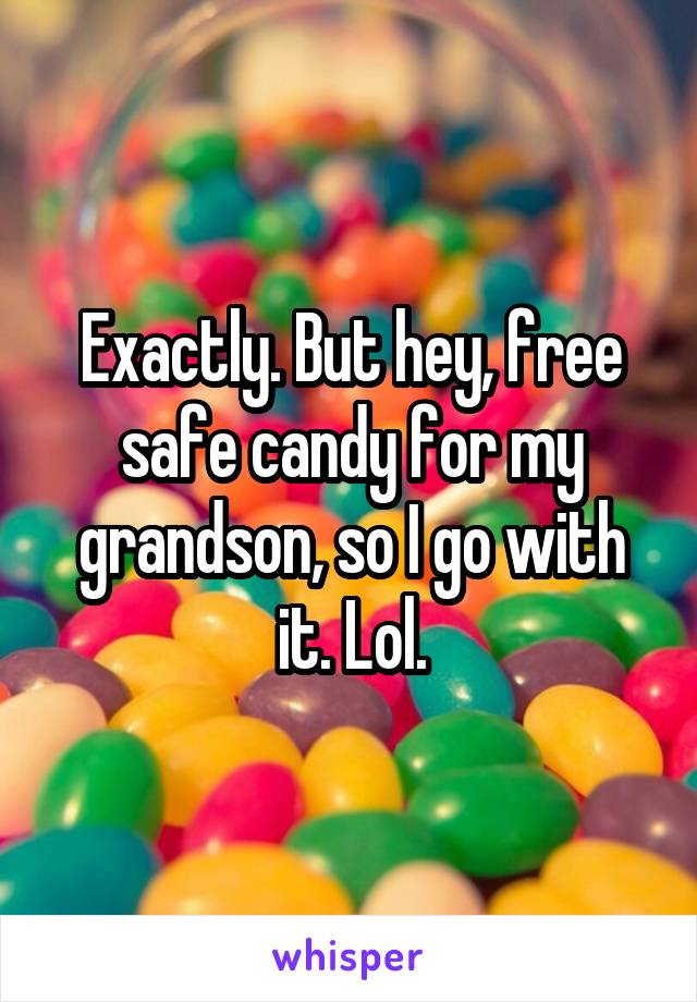 Exactly. But hey, free safe candy for my grandson, so I go with it. Lol.