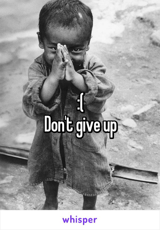 :(
Don't give up