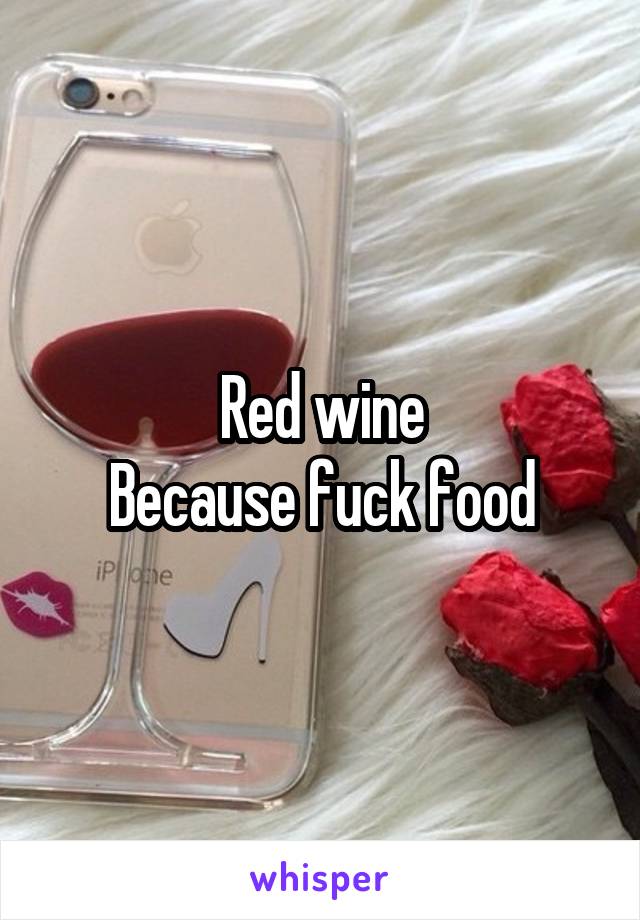 Red wine
Because fuck food