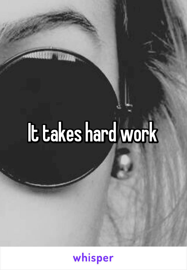 It takes hard work 