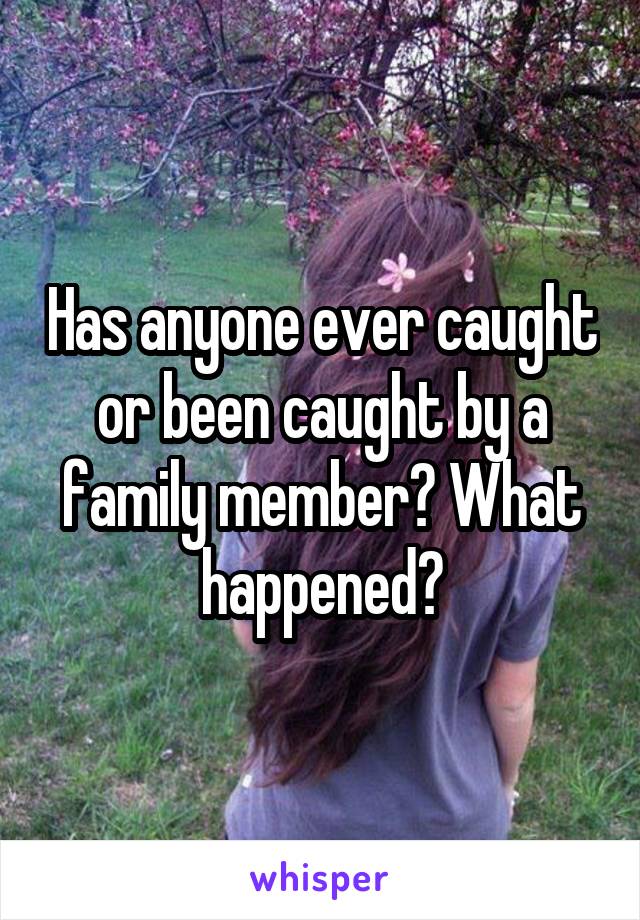 Has anyone ever caught or been caught by a family member? What happened?