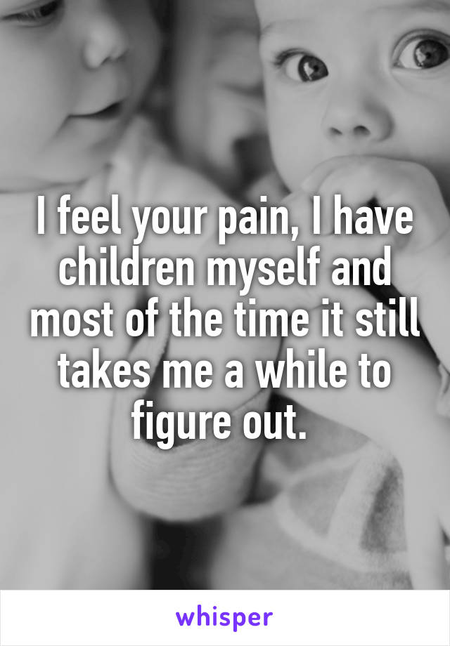 I feel your pain, I have children myself and most of the time it still takes me a while to figure out. 