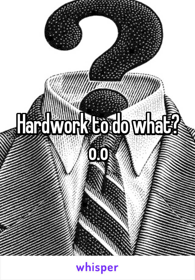 Hardwork to do what? o.o