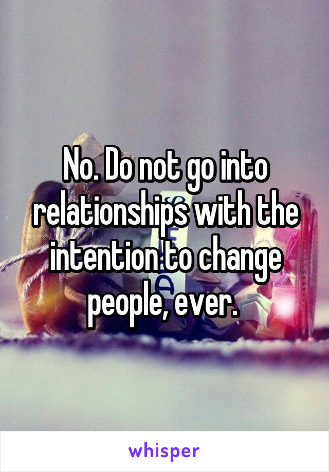 No. Do not go into relationships with the intention to change people, ever. 