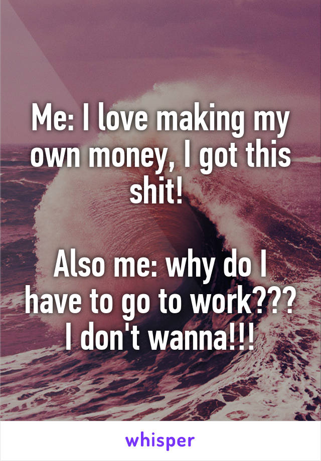 Me: I love making my own money, I got this shit! 

Also me: why do I have to go to work??? I don't wanna!!!