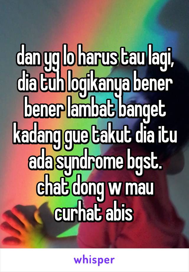 dan yg lo harus tau lagi, dia tuh logikanya bener bener lambat banget kadang gue takut dia itu ada syndrome bgst. chat dong w mau curhat abis 