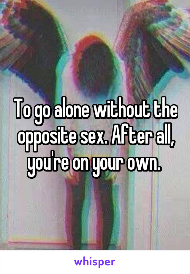 To go alone without the opposite sex. After all, you're on your own. 