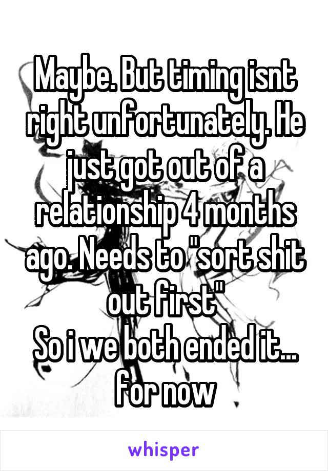 Maybe. But timing isnt right unfortunately. He just got out of a relationship 4 months ago. Needs to "sort shit out first"
So i we both ended it... for now