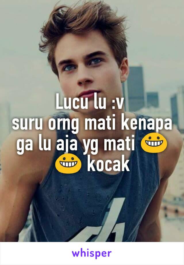 Lucu lu :v 
suru orng mati kenapa ga lu aja yg mati 😀😀 kocak