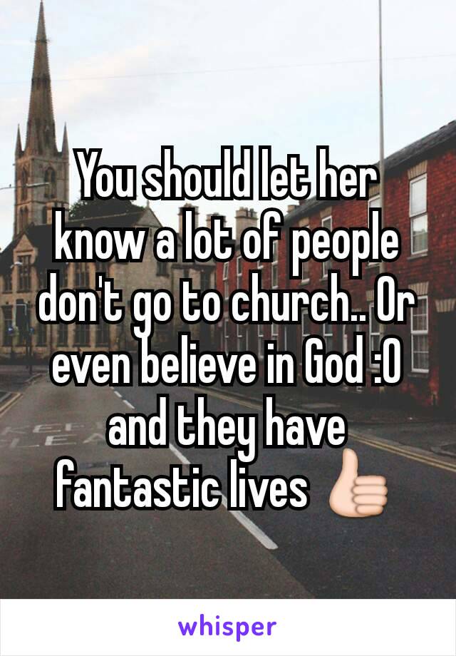 You should let her know a lot of people don't go to church.. Or even believe in God :0 and they have fantastic lives 👍