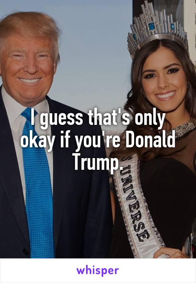 I guess that's only okay if you're Donald Trump.