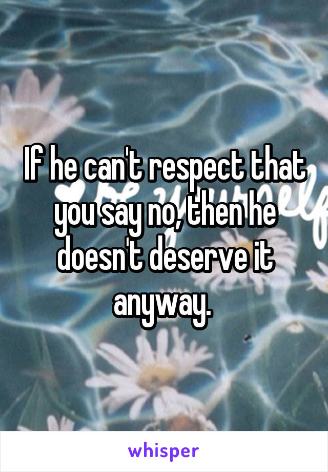 If he can't respect that you say no, then he doesn't deserve it anyway. 