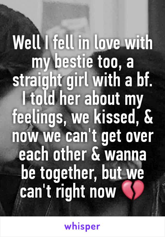 Well I fell in love with my bestie too, a straight girl with a bf. I told her about my feelings, we kissed, & now we can't get over each other & wanna be together, but we can't right now 💔