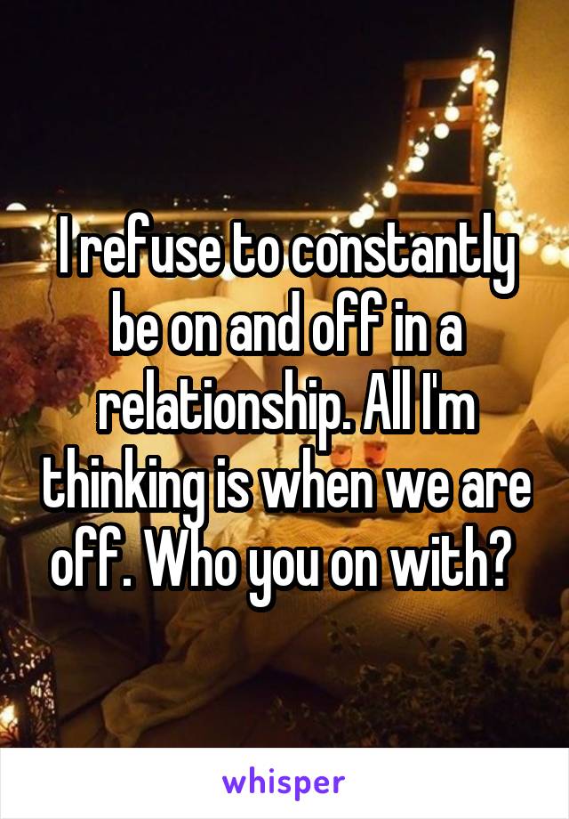 I refuse to constantly be on and off in a relationship. All I'm thinking is when we are off. Who you on with? 