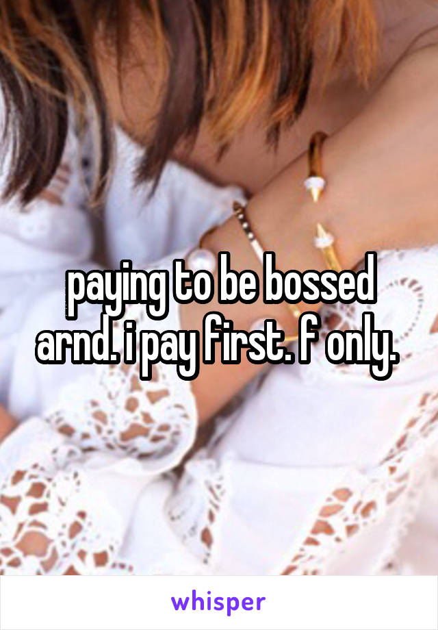 paying to be bossed arnd. i pay first. f only. 