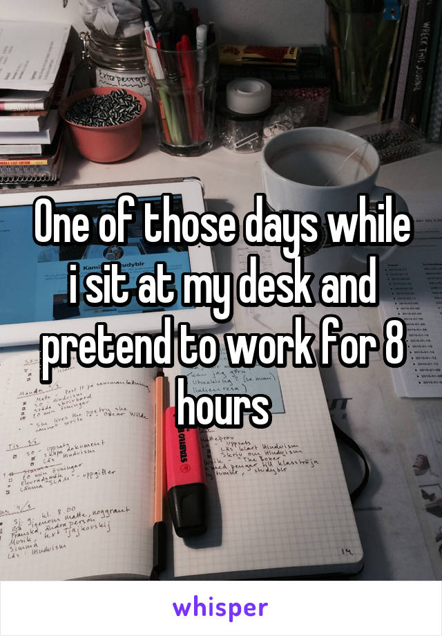 One of those days while i sit at my desk and pretend to work for 8 hours