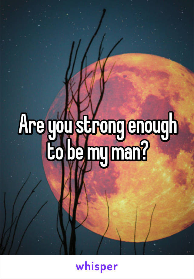 Are you strong enough to be my man?