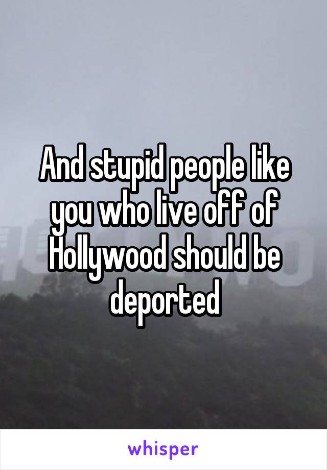 And stupid people like you who live off of Hollywood should be deported
