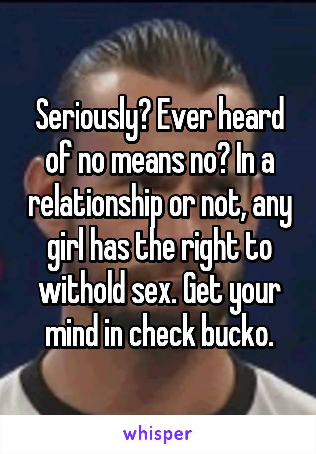 Seriously? Ever heard of no means no? In a relationship or not, any girl has the right to withold sex. Get your mind in check bucko.