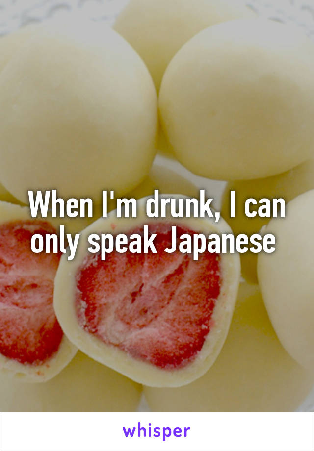 When I'm drunk, I can only speak Japanese 