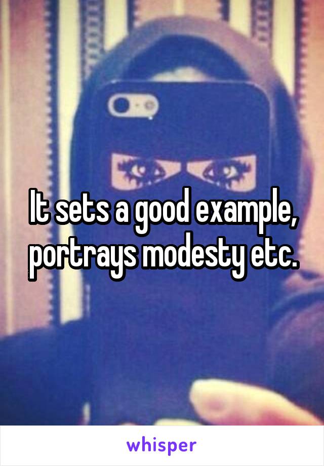 It sets a good example, portrays modesty etc.