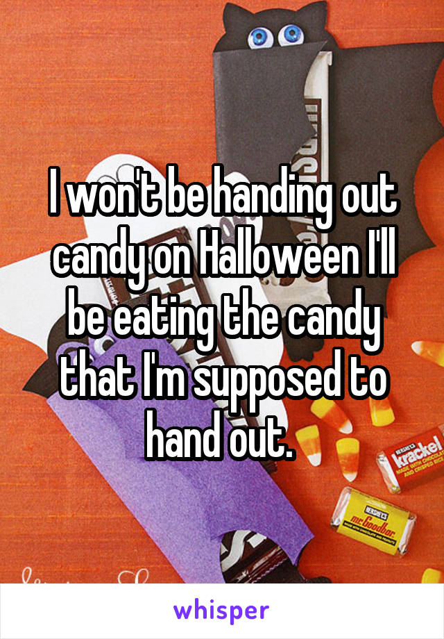 I won't be handing out candy on Halloween I'll be eating the candy that I'm supposed to hand out. 