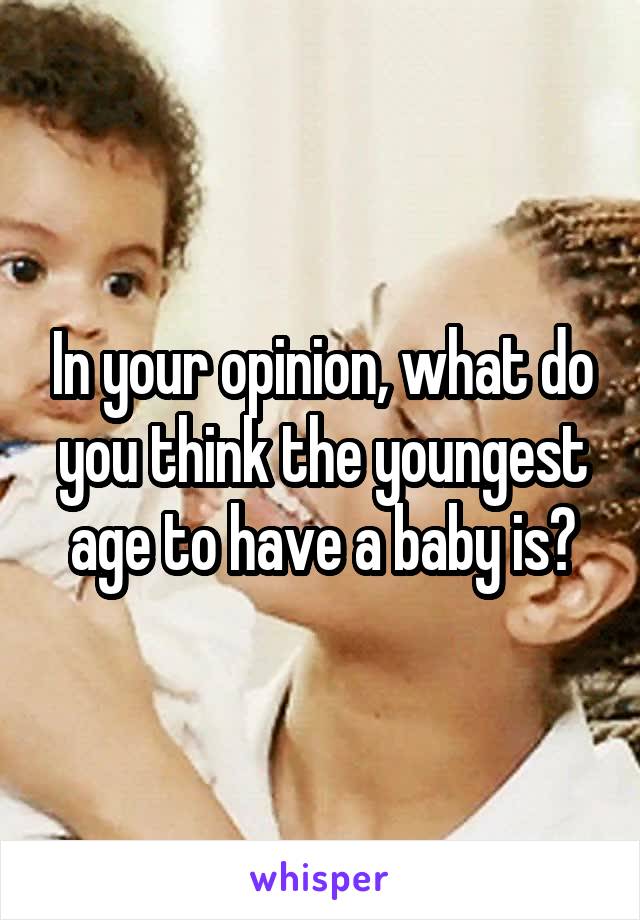 In your opinion, what do you think the youngest age to have a baby is?