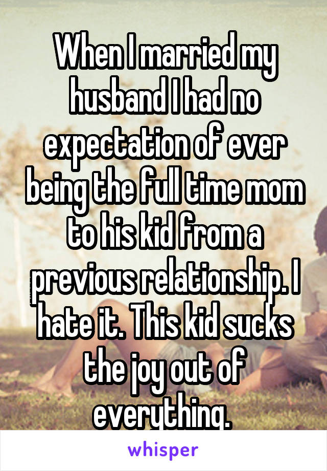 When I married my husband I had no expectation of ever being the full time mom to his kid from a previous relationship. I hate it. This kid sucks the joy out of everything. 