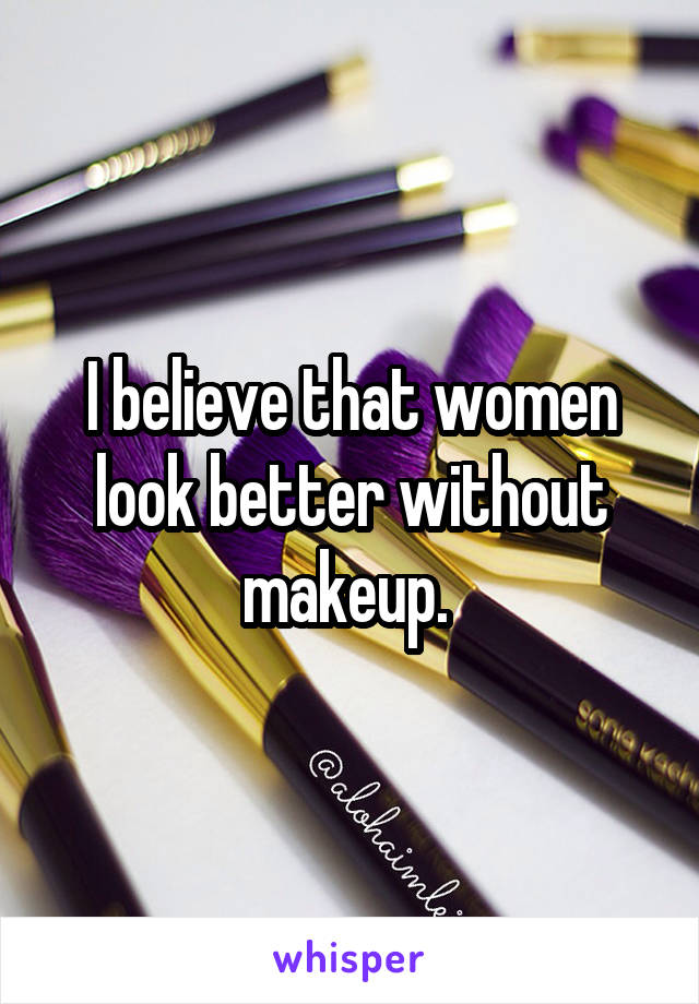 I believe that women look better without makeup. 