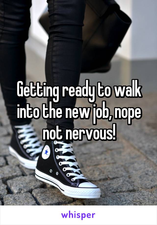 Getting ready to walk into the new job, nope not nervous!