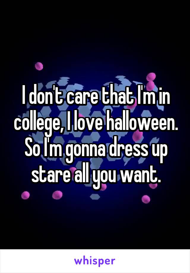 I don't care that I'm in college, I love halloween. So I'm gonna dress up stare all you want.